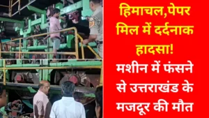 हिमाचल की पेपर मिल में दर्दनाक हादसा: मशीन में फंसने से उत्तराखंड के कर्मचारी की मौत, जांच शुरू